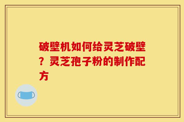 破壁机如何给灵芝破壁?灵芝孢子粉的制作配方-第1张图片-灵芝之家 破壁机如何给灵芝破壁?灵芝孢子粉的制作配方-第1张图片-灵芝之家
