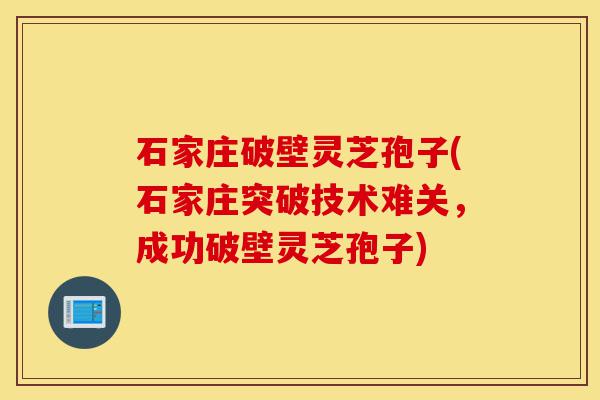 石家庄破壁灵芝孢子(石家庄突破技术难关，成功破壁灵芝孢子)-第1张图片-灵芝之家