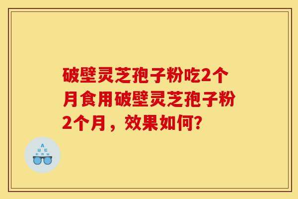破壁灵芝孢子粉吃2个月食用破壁灵芝孢子粉2个月，效果如何？-第1张图片-灵芝之家