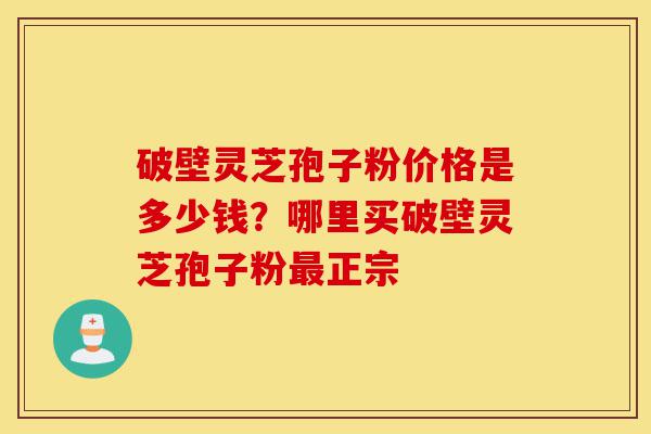 破壁灵芝孢子粉价格是多少钱?哪里买破壁灵芝孢子粉最正宗-第1张图片-灵芝之家 破壁灵芝孢子粉价格是多少钱?哪里买破壁灵芝孢子粉最正宗-第1张图片-灵芝之家