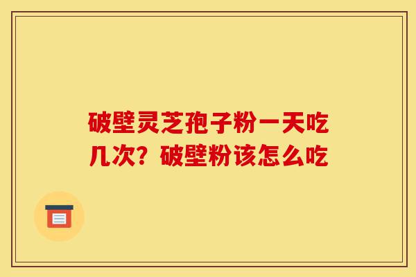 破壁灵芝孢子粉一天吃几次?破壁粉该怎么吃-第1张图片-灵芝之家 破壁灵芝孢子粉一天吃几次?破壁粉该怎么吃-第1张图片-灵芝之家
