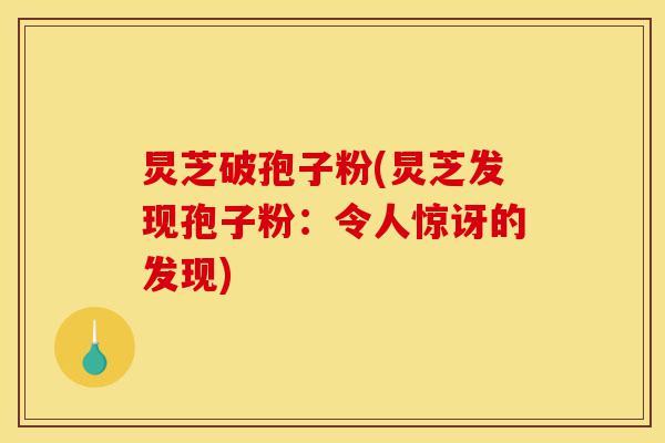 炅芝破孢子粉(炅芝发现孢子粉:令人惊讶的发现)-第1张图片-灵芝之家 炅芝破孢子粉(炅芝发现孢子粉:令人惊讶的发现)-第1张图片-灵芝之家