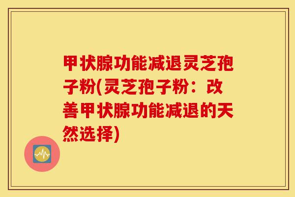 甲状腺功能减退灵芝孢子粉(灵芝孢子粉:改善甲状腺功能减退的天然选择)-第1张图片-灵芝之家 甲状腺功能减退灵芝孢子粉(灵芝孢子粉:改善甲状腺功能减退的天然选择)-第1张图片-灵芝之家