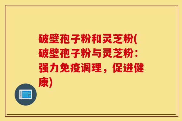 破壁孢子粉和灵芝粉(破壁孢子粉与灵芝粉:强力免疫调理,促进健康)-第1张图片-灵芝之家 破壁孢子粉和灵芝粉(破壁孢子粉与灵芝粉:强力免疫调理,促进健康)-第1张图片-灵芝之家