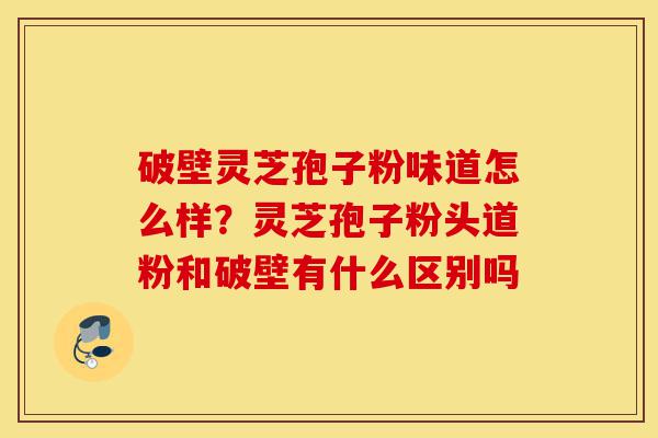 破壁灵芝孢子粉味道怎么样?灵芝孢子粉头道粉和破壁有什么区别吗-第1张图片-灵芝之家 破壁灵芝孢子粉味道怎么样?灵芝孢子粉头道粉和破壁有什么区别吗-第1张图片-灵芝之家