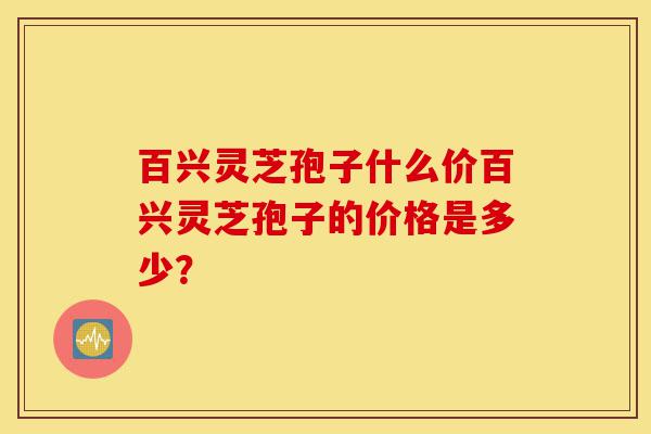 百兴灵芝孢子什么价百兴灵芝孢子的价格是多少?-第1张图片-灵芝之家 百兴灵芝孢子什么价百兴灵芝孢子的价格是多少?-第1张图片-灵芝之家