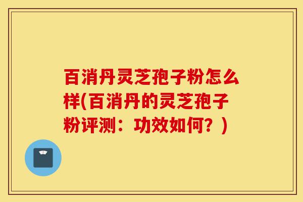 百消丹灵芝孢子粉怎么样(百消丹的灵芝孢子粉评测:功效如何?)-第1张图片-灵芝之家 百消丹灵芝孢子粉怎么样(百消丹的灵芝孢子粉评测:功效如何?)-第1张图片-灵芝之家
