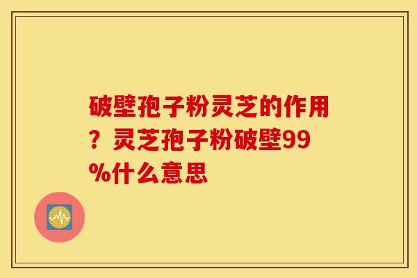 破壁孢子粉灵芝的作用?灵芝孢子粉破壁99%什么意思-第1张图片-灵芝之家 破壁孢子粉灵芝的作用?灵芝孢子粉破壁99%什么意思-第1张图片-灵芝之家