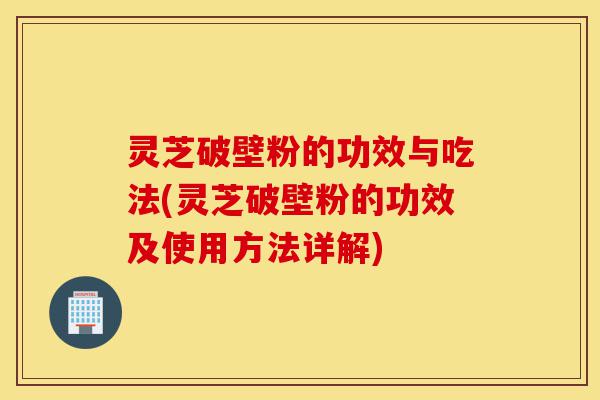 灵芝破壁粉的功效与吃法(灵芝破壁粉的功效及使用方法详解)-第1张图片-灵芝之家 灵芝破壁粉的功效与吃法(灵芝破壁粉的功效及使用方法详解)-第1张图片-灵芝之家