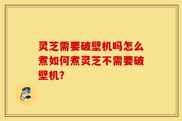 灵芝需要破壁机吗怎么煮如何煮灵芝不需要破壁机?-第1张图片-灵芝之家 灵芝需要破壁机吗怎么煮如何煮灵芝不需要破壁机?-第1张图片-灵芝之家