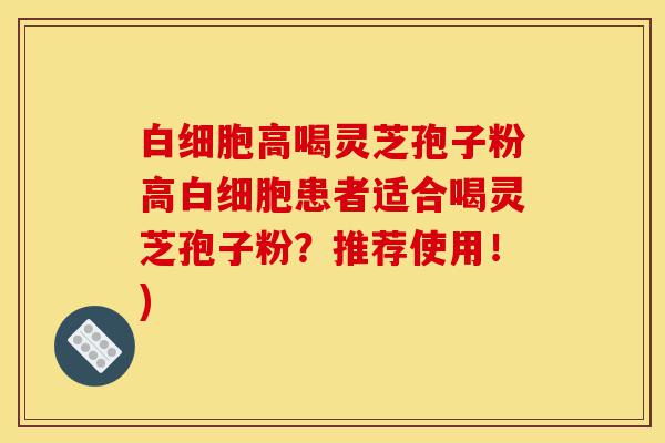 白细胞高喝灵芝孢子粉高白细胞患者适合喝灵芝孢子粉？推荐使用！)-第1张图片-灵芝之家