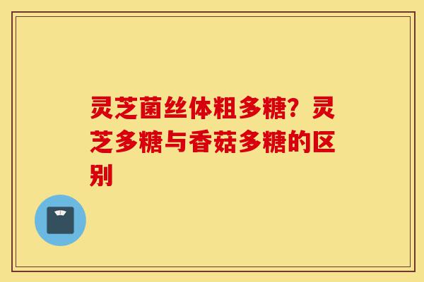 灵芝菌丝体粗多糖？灵芝多糖与香菇多糖的区别-第1张图片-灵芝之家