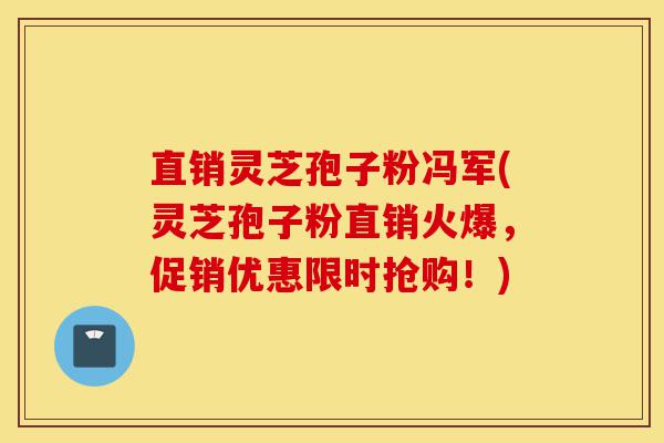 直销灵芝孢子粉冯军(灵芝孢子粉直销火爆,促销优惠限时抢购!)-第1张图片-灵芝之家 直销灵芝孢子粉冯军(灵芝孢子粉直销火爆,促销优惠限时抢购!)-第1张图片-灵芝之家