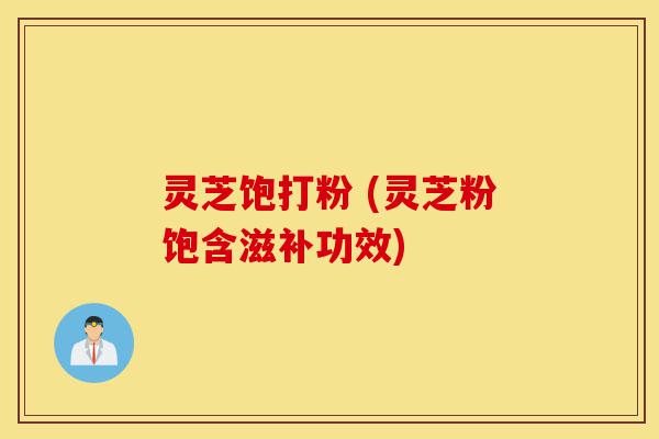 灵芝饱打粉 (灵芝粉饱含滋补功效)-第1张图片-灵芝之家 灵芝饱打粉 (灵芝粉饱含滋补功效)-第1张图片-灵芝之家