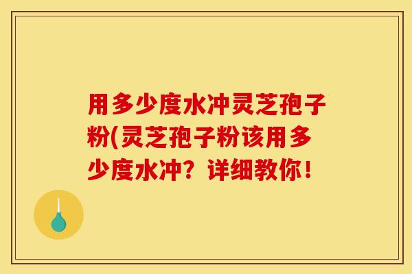 用多少度水冲灵芝孢子粉(灵芝孢子粉该用多少度水冲？详细教你！-第1张图片-灵芝之家