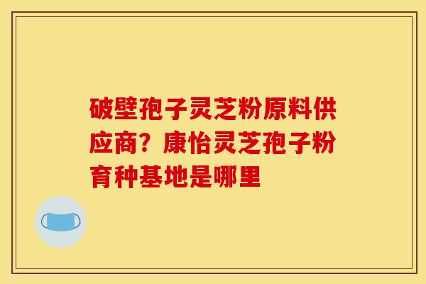 破壁孢子灵芝粉原料供应商?康怡灵芝孢子粉育种基地是哪里-第1张图片-灵芝之家 破壁孢子灵芝粉原料供应商?康怡灵芝孢子粉育种基地是哪里-第1张图片-灵芝之家