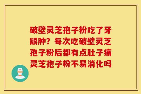 破壁灵芝孢子粉吃了牙龈肿？每次吃破壁灵芝孢子粉后都有点肚子痛灵芝孢子粉不易消化吗-第1张图片-灵芝之家