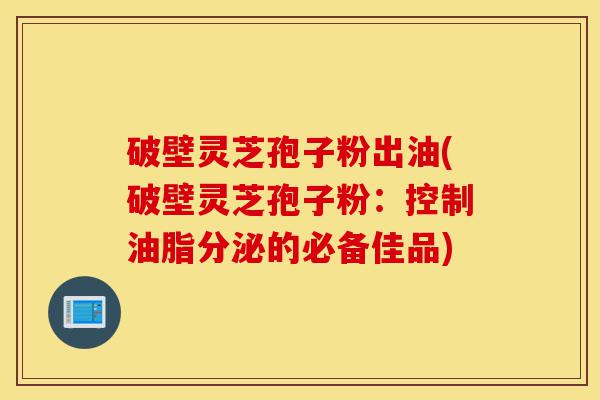 破壁灵芝孢子粉出油(破壁灵芝孢子粉:控制油脂分泌的必备佳品)-第1张图片-灵芝之家 破壁灵芝孢子粉出油(破壁灵芝孢子粉:控制油脂分泌的必备佳品)-第1张图片-灵芝之家