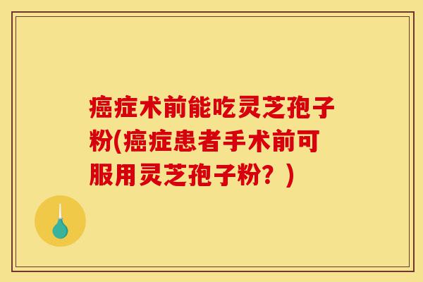 癌症术前能吃灵芝孢子粉(癌症患者手术前可服用灵芝孢子粉?)-第1张图片-灵芝之家 癌症术前能吃灵芝孢子粉(癌症患者手术前可服用灵芝孢子粉?)-第1张图片-灵芝之家