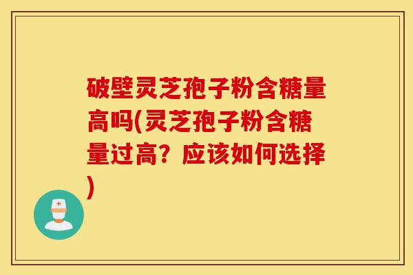 破壁灵芝孢子粉含糖量高吗(灵芝孢子粉含糖量过高?应该如何选择)-第1张图片-灵芝之家 破壁灵芝孢子粉含糖量高吗(灵芝孢子粉含糖量过高?应该如何选择)-第1张图片-灵芝之家