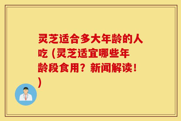 灵芝适合多大年龄的人吃 (灵芝适宜哪些年龄段食用?新闻解读!)-第1张图片-灵芝之家 灵芝适合多大年龄的人吃 (灵芝适宜哪些年龄段食用?新闻解读!)-第1张图片-灵芝之家