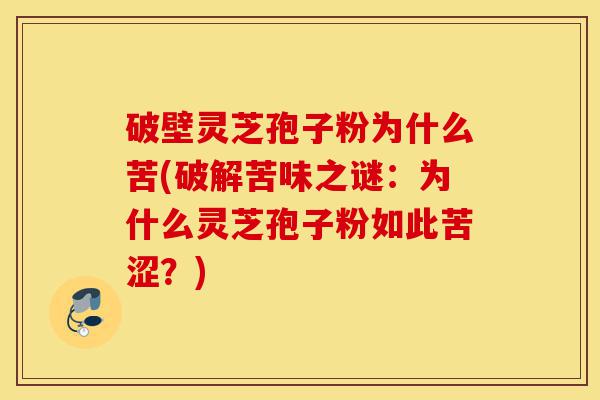 破壁灵芝孢子粉为什么苦(破解苦味之谜:为什么灵芝孢子粉如此苦涩?)-第1张图片-灵芝之家 破壁灵芝孢子粉为什么苦(破解苦味之谜:为什么灵芝孢子粉如此苦涩?)-第1张图片-灵芝之家