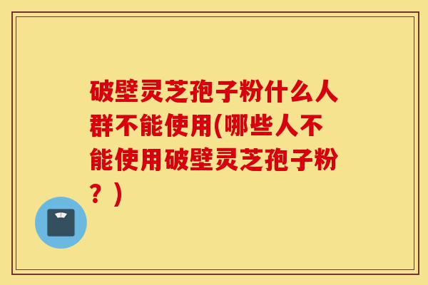 破壁灵芝孢子粉什么人群不能使用(哪些人不能使用破壁灵芝孢子粉?)-第1张图片-灵芝之家 破壁灵芝孢子粉什么人群不能使用(哪些人不能使用破壁灵芝孢子粉?)-第1张图片-灵芝之家