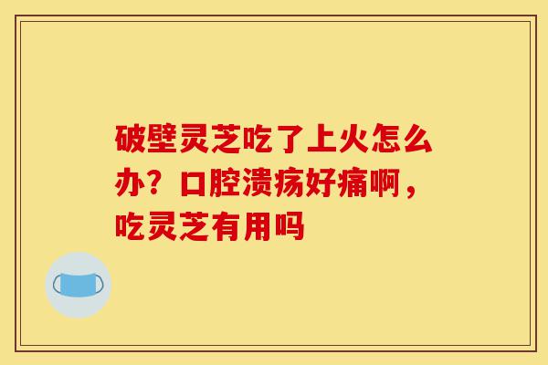 破壁灵芝吃了上火怎么办?口腔溃疡好痛啊,吃灵芝有用吗-第1张图片-灵芝之家 破壁灵芝吃了上火怎么办?口腔溃疡好痛啊,吃灵芝有用吗-第1张图片-灵芝之家
