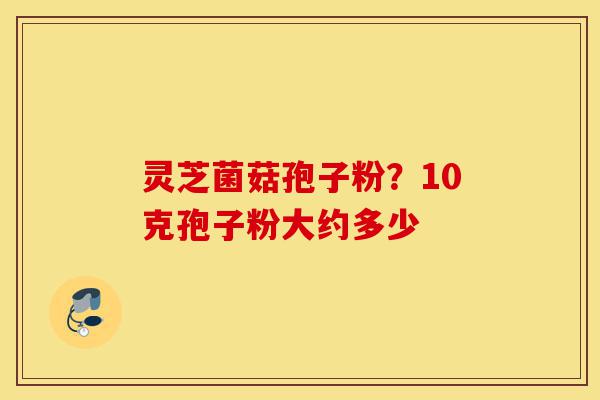 灵芝菌菇孢子粉?10克孢子粉大约多少-第1张图片-灵芝之家 灵芝菌菇孢子粉?10克孢子粉大约多少-第1张图片-灵芝之家