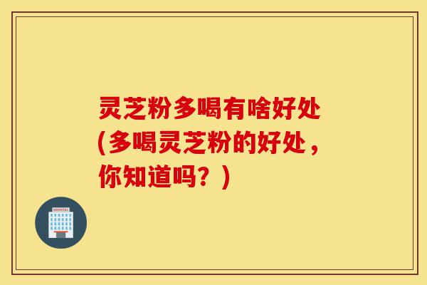 灵芝粉多喝有啥好处 (多喝灵芝粉的好处,你知道吗?)-第1张图片-灵芝之家 灵芝粉多喝有啥好处 (多喝灵芝粉的好处,你知道吗?)-第1张图片-灵芝之家