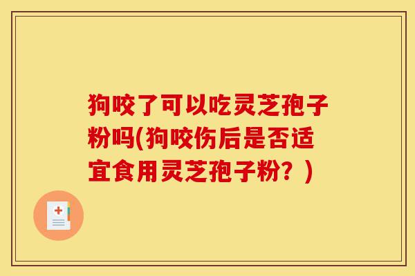 狗咬了可以吃灵芝孢子粉吗(狗咬伤后是否适宜食用灵芝孢子粉?)-第1张图片-灵芝之家 狗咬了可以吃灵芝孢子粉吗(狗咬伤后是否适宜食用灵芝孢子粉?)-第1张图片-灵芝之家