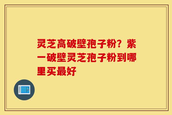 灵芝高破壁孢子粉?紫一破壁灵芝孢子粉到哪里买最好-第1张图片-灵芝之家 灵芝高破壁孢子粉?紫一破壁灵芝孢子粉到哪里买最好-第1张图片-灵芝之家