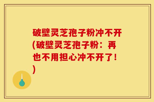 破壁灵芝孢子粉冲不开(破壁灵芝孢子粉:再也不用担心冲不开了!)-第1张图片-灵芝之家 破壁灵芝孢子粉冲不开(破壁灵芝孢子粉:再也不用担心冲不开了!)-第1张图片-灵芝之家