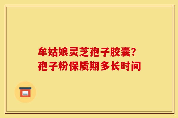 牟姑娘灵芝孢子胶囊?孢子粉保质期多长时间-第1张图片-灵芝之家 牟姑娘灵芝孢子胶囊?孢子粉保质期多长时间-第1张图片-灵芝之家