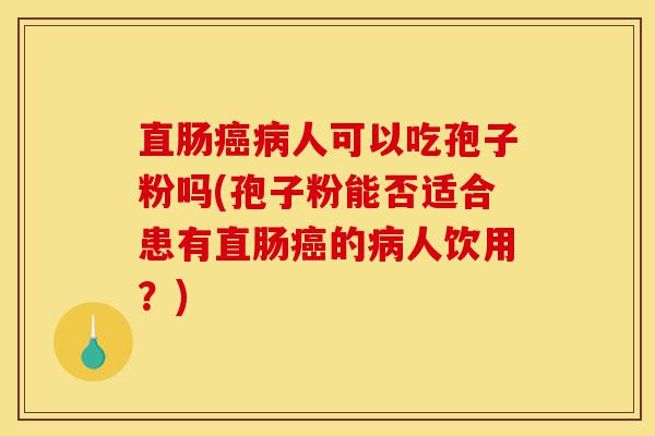 直肠癌病人可以吃孢子粉吗(孢子粉能否适合患有直肠癌的病人饮用?)-第1张图片-灵芝之家 直肠癌病人可以吃孢子粉吗(孢子粉能否适合患有直肠癌的病人饮用?)-第1张图片-灵芝之家
