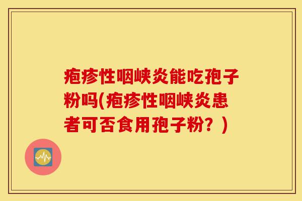 疱疹性咽峡炎能吃孢子粉吗(疱疹性咽峡炎患者可否食用孢子粉?)-第1张图片-灵芝之家 疱疹性咽峡炎能吃孢子粉吗(疱疹性咽峡炎患者可否食用孢子粉?)-第1张图片-灵芝之家