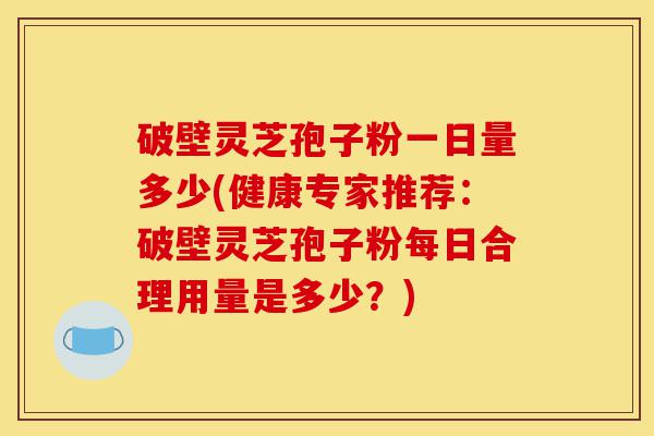 破壁灵芝孢子粉一日量多少(健康专家推荐:破壁灵芝孢子粉每日合理用量是多少?)-第1张图片-灵芝之家 破壁灵芝孢子粉一日量多少(健康专家推荐:破壁灵芝孢子粉每日合理用量是多少?)-第1张图片-灵芝之家