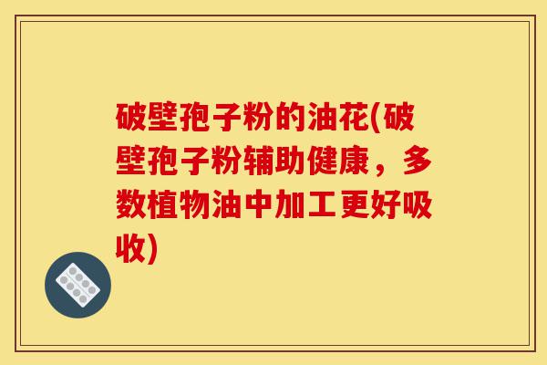 破壁孢子粉的油花(破壁孢子粉辅助健康,多数植物油中加工更好吸收)-第1张图片-灵芝之家 破壁孢子粉的油花(破壁孢子粉辅助健康,多数植物油中加工更好吸收)-第1张图片-灵芝之家