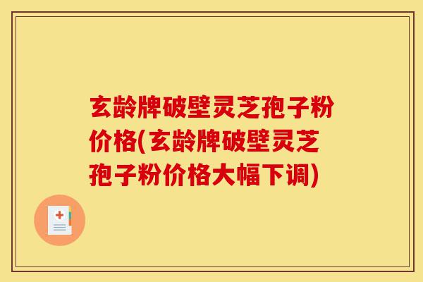 玄龄牌破壁灵芝孢子粉价格(玄龄牌破壁灵芝孢子粉价格大幅下调)-第1张图片-灵芝之家 玄龄牌破壁灵芝孢子粉价格(玄龄牌破壁灵芝孢子粉价格大幅下调)-第1张图片-灵芝之家