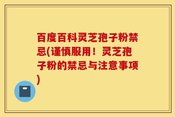 百度百科灵芝孢子粉禁忌(谨慎服用！灵芝孢子粉的禁忌与注意事项)-第1张图片-灵芝之家