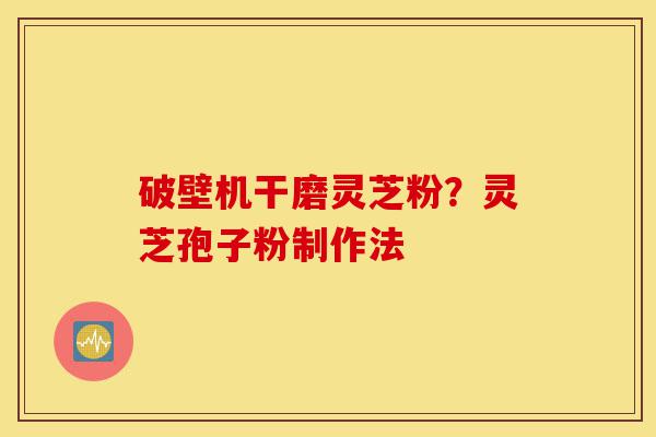 破壁机干磨灵芝粉?灵芝孢子粉制作法-第1张图片-灵芝之家 破壁机干磨灵芝粉?灵芝孢子粉制作法-第1张图片-灵芝之家