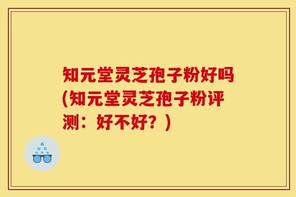知元堂灵芝孢子粉好吗(知元堂灵芝孢子粉评测:好不好?)-第1张图片-灵芝之家 知元堂灵芝孢子粉好吗(知元堂灵芝孢子粉评测:好不好?)-第1张图片-灵芝之家