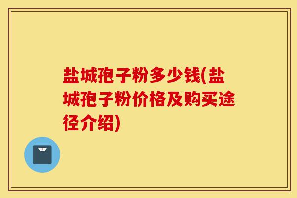 盐城孢子粉多少钱(盐城孢子粉价格及购买途径介绍)-第1张图片-灵芝之家 盐城孢子粉多少钱(盐城孢子粉价格及购买途径介绍)-第1张图片-灵芝之家
