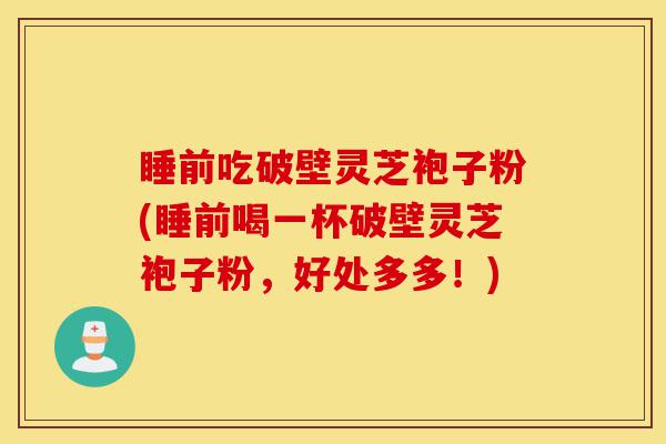 睡前吃破壁灵芝袍子粉(睡前喝一杯破壁灵芝袍子粉，好处多多！)-第1张图片-灵芝之家
