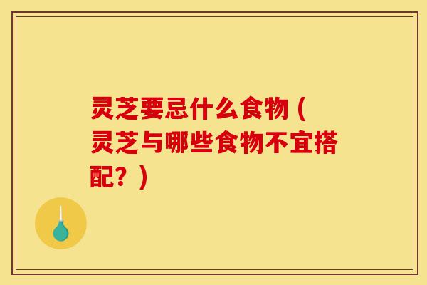 灵芝要忌什么食物 (灵芝与哪些食物不宜搭配?)-第1张图片-灵芝之家 灵芝要忌什么食物 (灵芝与哪些食物不宜搭配?)-第1张图片-灵芝之家