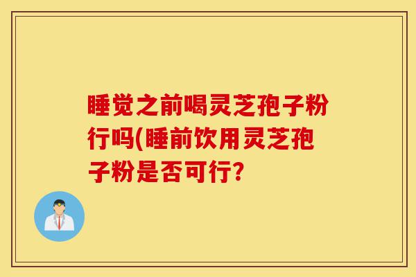 睡觉之前喝灵芝孢子粉行吗(睡前饮用灵芝孢子粉是否可行?-第1张图片-灵芝之家 睡觉之前喝灵芝孢子粉行吗(睡前饮用灵芝孢子粉是否可行?-第1张图片-灵芝之家