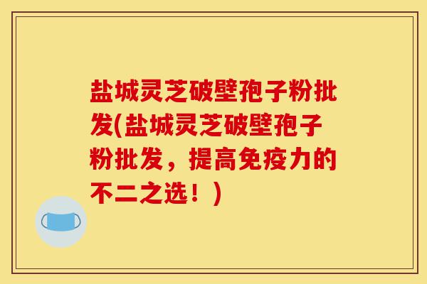 盐城灵芝破壁孢子粉批发(盐城灵芝破壁孢子粉批发,提高免疫力的不二之选!)-第1张图片-灵芝之家 盐城灵芝破壁孢子粉批发(盐城灵芝破壁孢子粉批发,提高免疫力的不二之选!)-第1张图片-灵芝之家