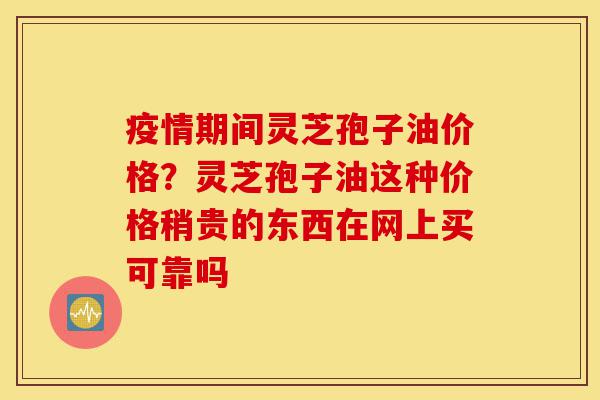 疫情期间灵芝孢子油价格?灵芝孢子油这种价格稍贵的东西在网上买可靠吗-第1张图片-灵芝之家 疫情期间灵芝孢子油价格?灵芝孢子油这种价格稍贵的东西在网上买可靠吗-第1张图片-灵芝之家