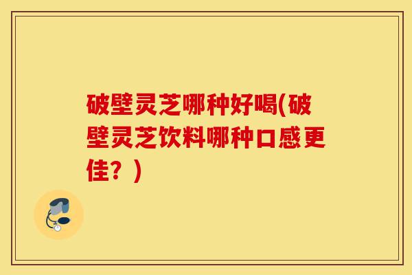 破壁灵芝哪种好喝(破壁灵芝饮料哪种口感更佳？)-第1张图片-灵芝之家