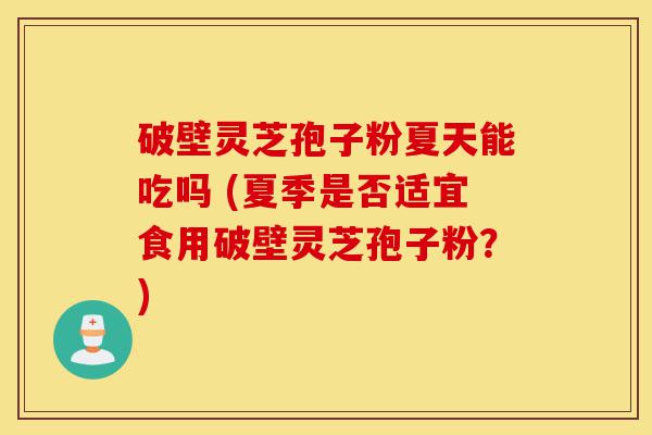 破壁灵芝孢子粉夏天能吃吗 (夏季是否适宜食用破壁灵芝孢子粉？)-第1张图片-灵芝之家